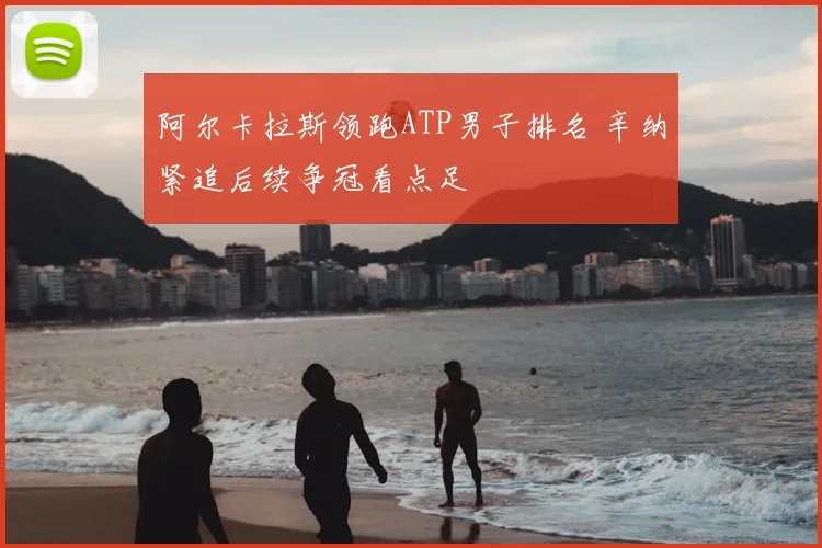 阿尔卡拉斯领跑ATP男子排名 辛纳紧追后续争冠看点足