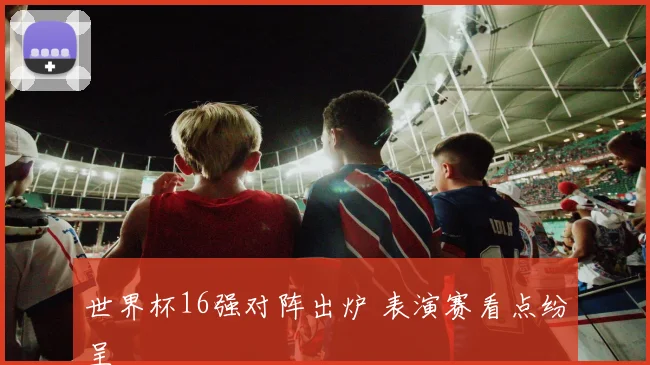 世界杯16强对阵出炉 表演赛看点纷呈