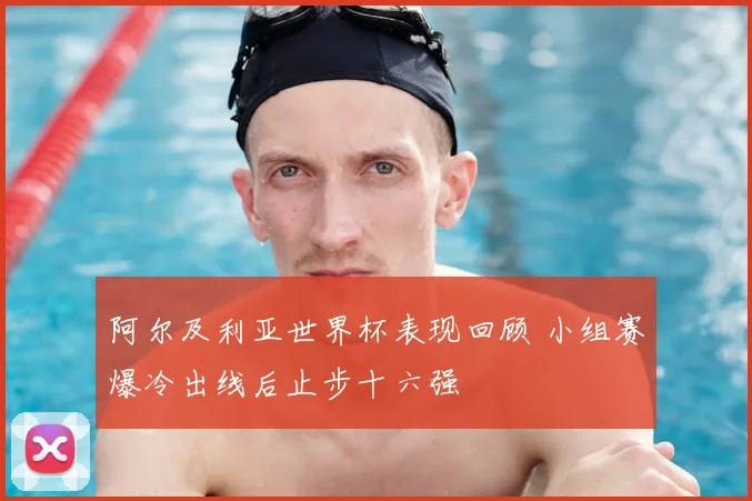 阿尔及利亚世界杯表现回顾 小组赛爆冷出线后止步十六强