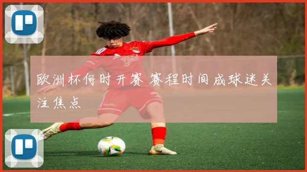 欧洲杯何时开赛 赛程时间成球迷关注焦点