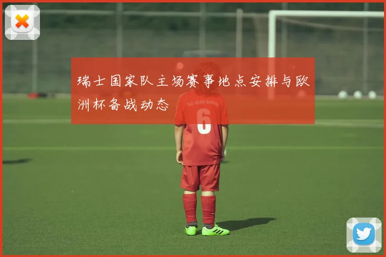 瑞士国家队主场赛事地点安排与欧洲杯备战动态