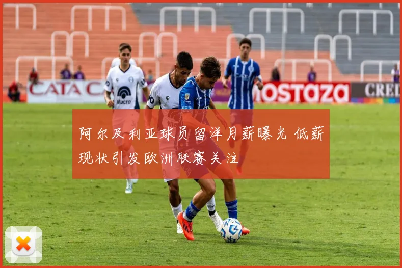 阿尔及利亚球员留洋月薪曝光 低薪现状引发欧洲联赛关注