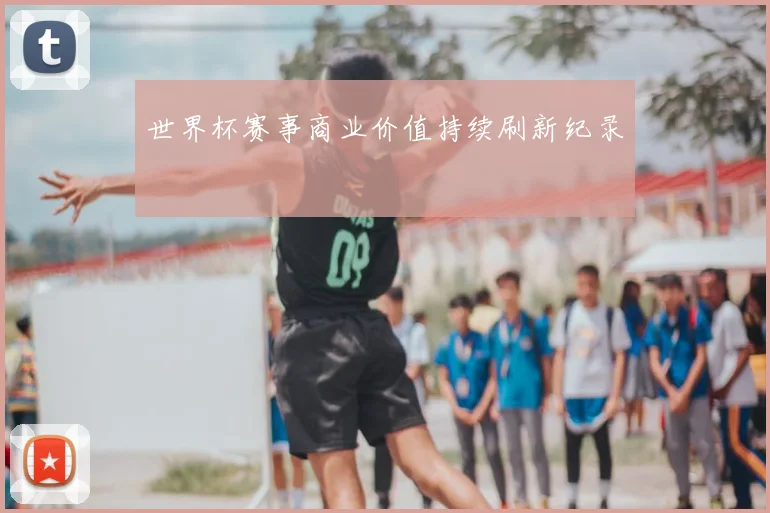 世界杯赛事商业价值持续刷新纪录