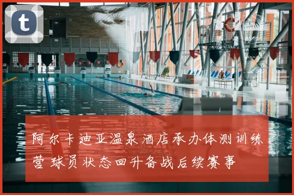 阿尔卡迪亚温泉酒店承办体测训练营 球员状态回升备战后续赛事